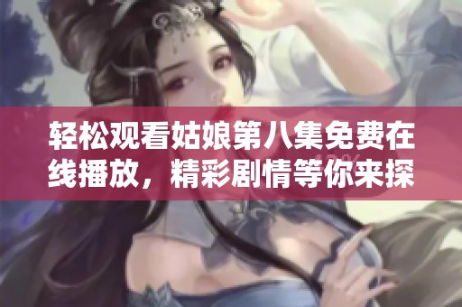 轻松观看姑娘第八集免费在线播放，精彩剧情等你来探秘