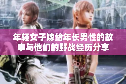 年轻女子嫁给年长男性的故事与他们的野战经历分享