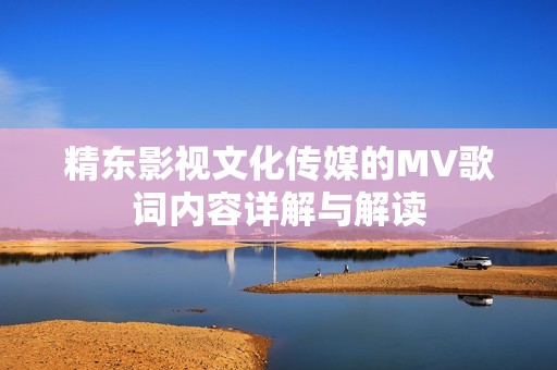 精东影视文化传媒的MV歌词内容详解与解读
