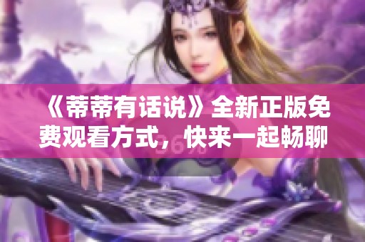 《蒂蒂有话说》全新正版免费观看方式，快来一起畅聊吧！