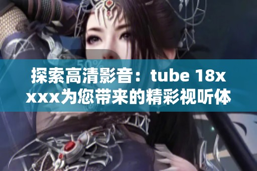 探索高清影音：tube 18xxxx为您带来的精彩视听体验