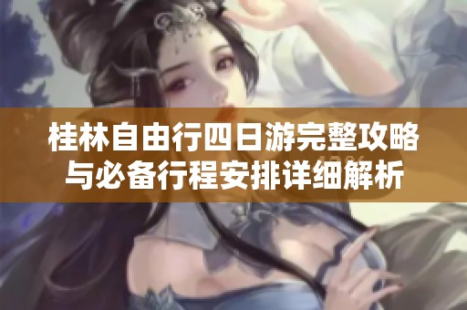 桂林自由行四日游完整攻略与必备行程安排详细解析