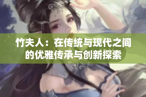 竹夫人：在传统与现代之间的优雅传承与创新探索