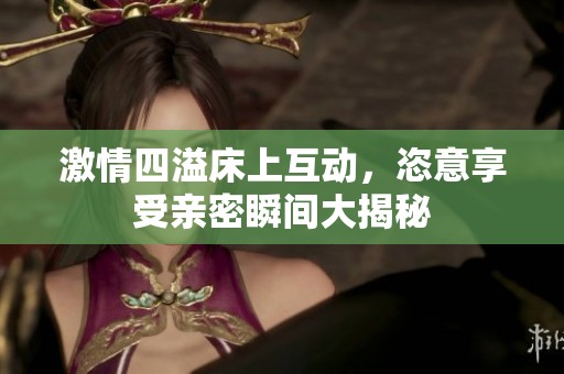 激情四溢床上互动，恣意享受亲密瞬间大揭秘
