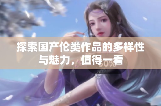探索国产伦类作品的多样性与魅力，值得一看