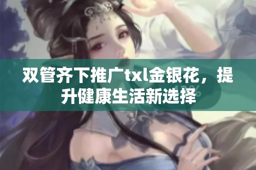双管齐下推广txl金银花，提升健康生活新选择