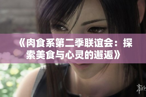 《肉食系第二季联谊会：探索美食与心灵的邂逅》