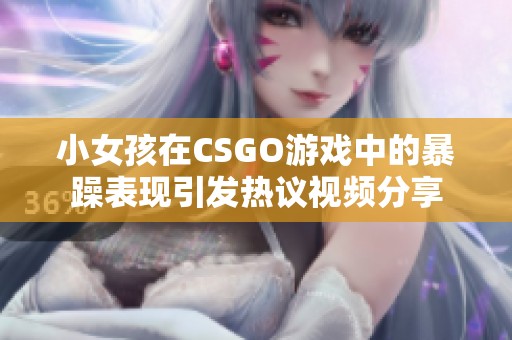小女孩在CSGO游戏中的暴躁表现引发热议视频分享
