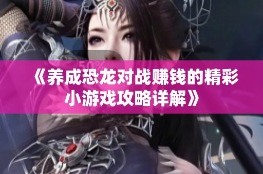《养成恐龙对战赚钱的精彩小游戏攻略详解》