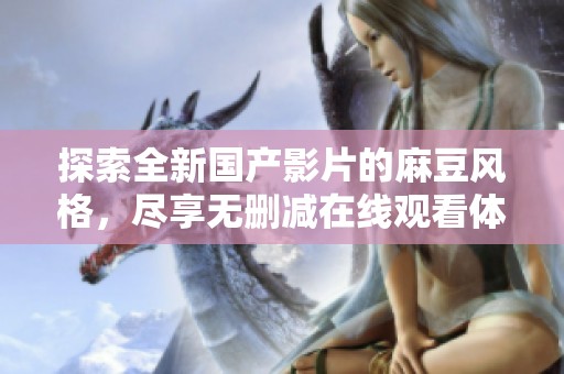 探索全新国产影片的麻豆风格，尽享无删减在线观看体验