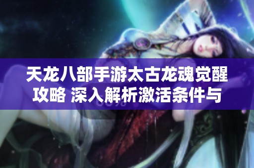天龙八部手游太古龙魂觉醒攻略 深入解析激活条件与效果提升技巧
