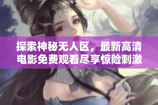 探索神秘无人区，最新高清电影免费观看尽享惊险刺激之旅
