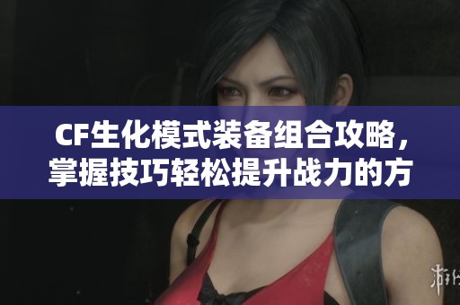 CF生化模式装备组合攻略，掌握技巧轻松提升战力的方法解析