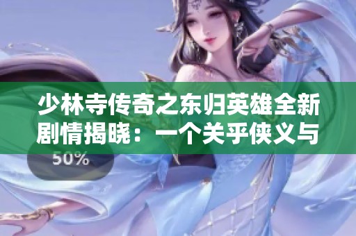 少林寺传奇之东归英雄全新剧情揭晓：一个关乎侠义与正义的旅程