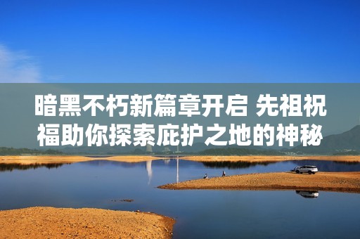 暗黑不朽新篇章开启 先祖祝福助你探索庇护之地的神秘力量