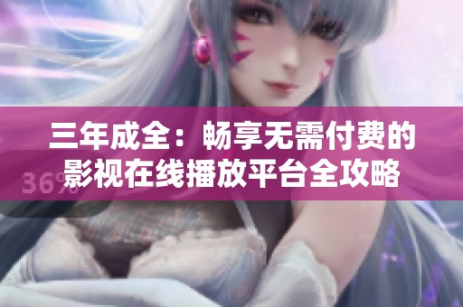 三年成全：畅享无需付费的影视在线播放平台全攻略