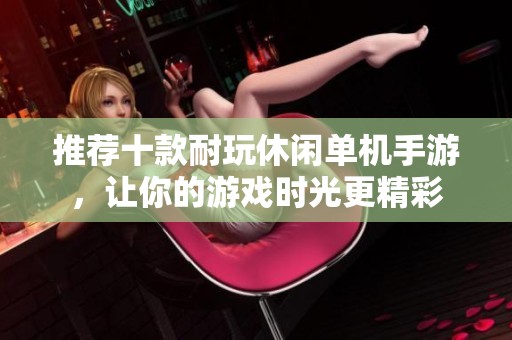 推荐十款耐玩休闲单机手游，让你的游戏时光更精彩