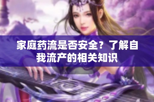 家庭药流是否安全？了解自我流产的相关知识
