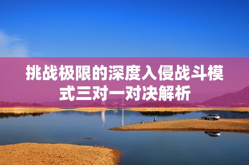 挑战极限的深度入侵战斗模式三对一对决解析