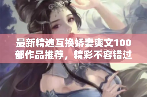 最新精选互换娇妻爽文100部作品推荐，精彩不容错过
