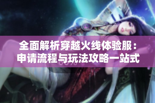 全面解析穿越火线体验服：申请流程与玩法攻略一站式了解