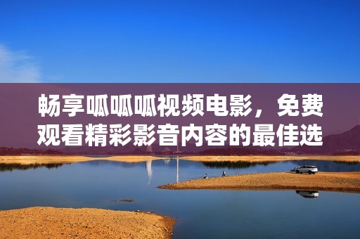 畅享呱呱呱视频电影，免费观看精彩影音内容的最佳选择