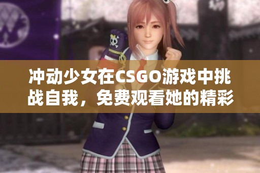 冲动少女在CSGO游戏中挑战自我，免费观看她的精彩表现