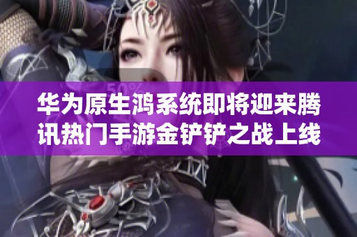 华为原生鸿系统即将迎来腾讯热门手游金铲铲之战上线盛典