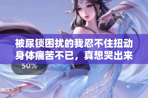 被尿锁困扰的我忍不住扭动身体痛苦不已，真想哭出来