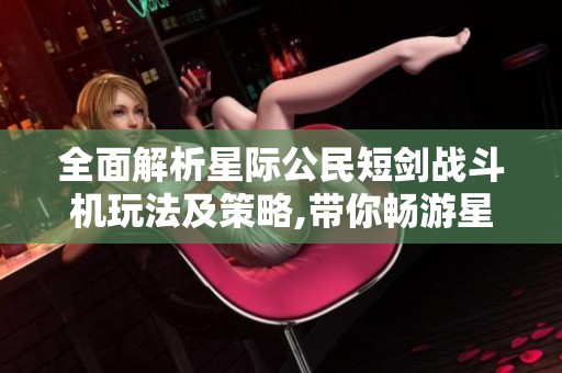 全面解析星际公民短剑战斗机玩法及策略,带你畅游星际战斗机小游戏世界