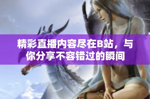 精彩直播内容尽在B站，与你分享不容错过的瞬间