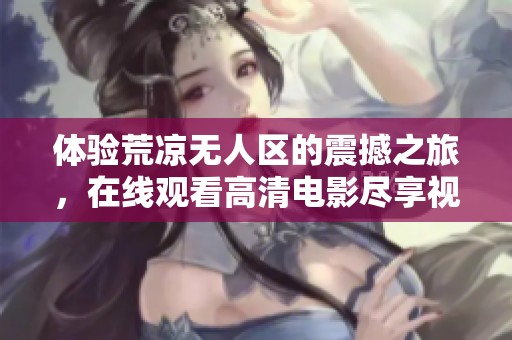 体验荒凉无人区的震撼之旅，在线观看高清电影尽享视觉盛宴