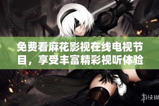 免费看麻花影视在线电视节目，享受丰富精彩视听体验！