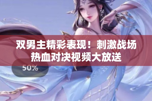 双男主精彩表现！刺激战场热血对决视频大放送