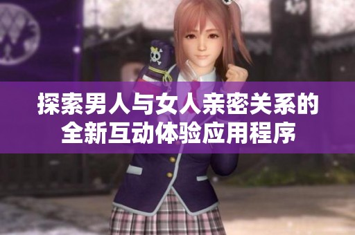 探索男人与女人亲密关系的全新互动体验应用程序