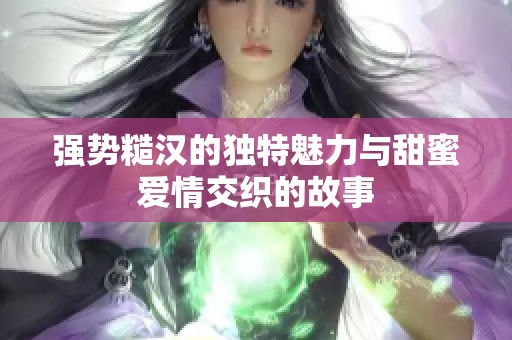 强势糙汉的独特魅力与甜蜜爱情交织的故事
