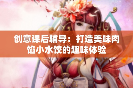 创意课后辅导：打造美味肉馅小水饺的趣味体验