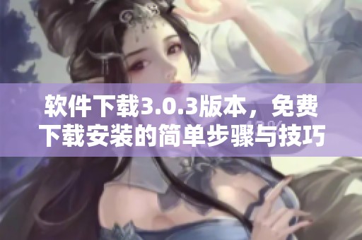 软件下载3.0.3版本，免费下载安装的简单步骤与技巧