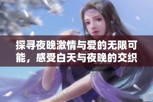 探寻夜晚激情与爱的无限可能，感受白天与夜晚的交织魅力