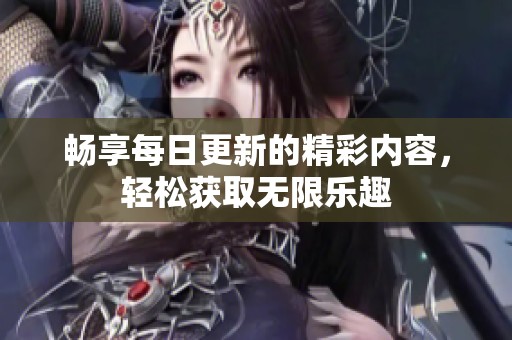 畅享每日更新的精彩内容，轻松获取无限乐趣