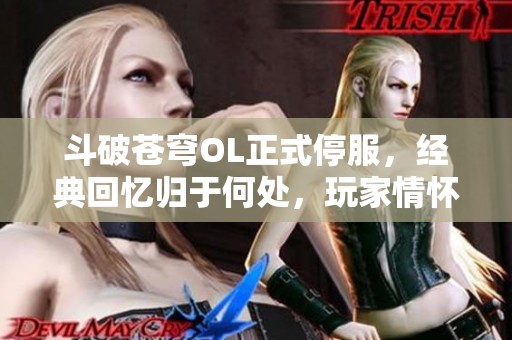斗破苍穹OL正式停服，经典回忆归于何处，玩家情怀何以延续