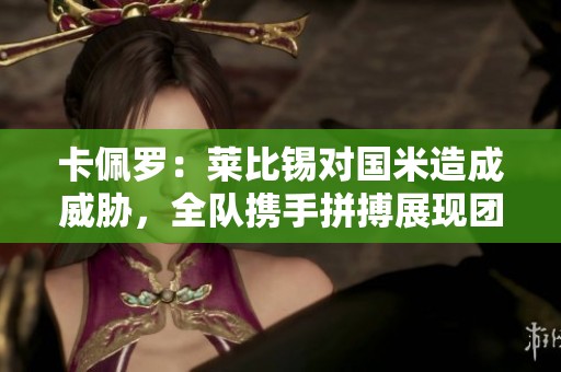 卡佩罗：莱比锡对国米造成威胁，全队携手拼搏展现团结精神