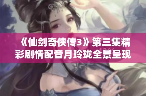 《仙剑奇侠传3》第三集精彩剧情配音月玲珑全景呈现