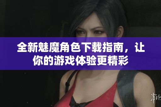 全新魅魔角色下载指南，让你的游戏体验更精彩