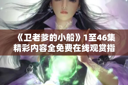 《卫老爹的小船》1至46集精彩内容全免费在线观赏指南