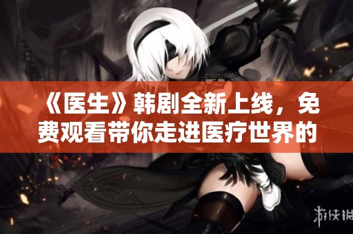 《医生》韩剧全新上线，免费观看带你走进医疗世界的故事