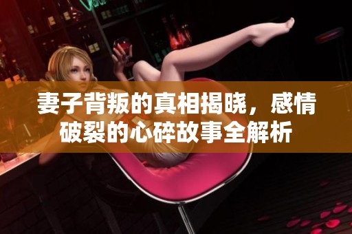 妻子背叛的真相揭晓，感情破裂的心碎故事全解析