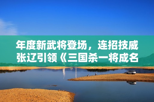 年度新武将登场，连招技威张辽引领《三国杀一将成名》新篇章！