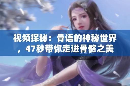 视频探秘：骨语的神秘世界，47秒带你走进骨骼之美