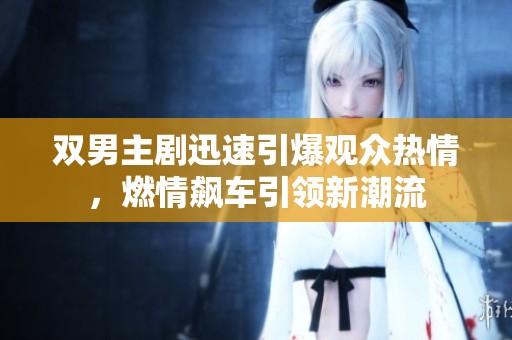双男主剧迅速引爆观众热情，燃情飙车引领新潮流